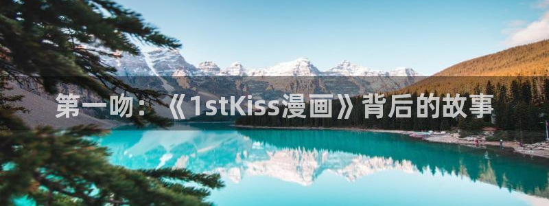 新新漫画移动端：第一吻：《1stKiss漫画》背后的故事