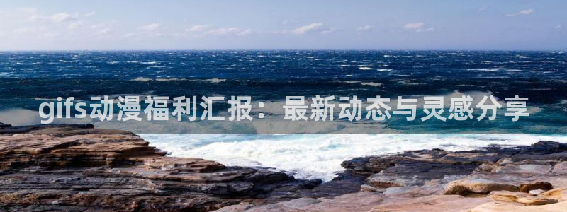 恶作剧系列新新漫画：gifs动漫福利汇报：最新动态与灵感分享