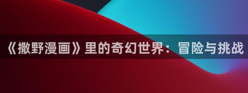 新新漫画在线观看官网：《撒野漫画》里的奇幻世界：冒险与挑战
