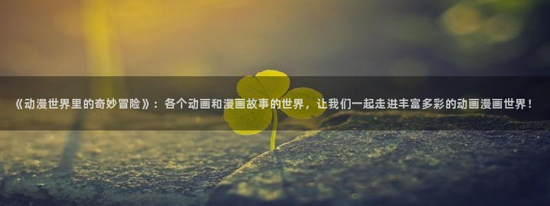 新新漫画免费版app下载：《动漫世界里的奇妙冒险》：各个动画和漫画故事的世界，让我们一起走进丰富多彩的动画漫画世界！