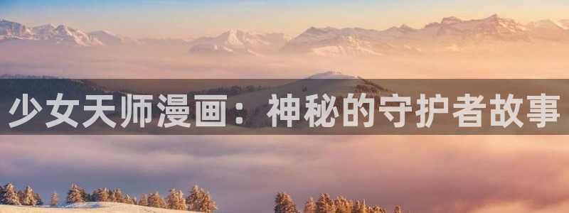 新新漫画官网正版下载：少女天师漫画：神秘的守护者故事