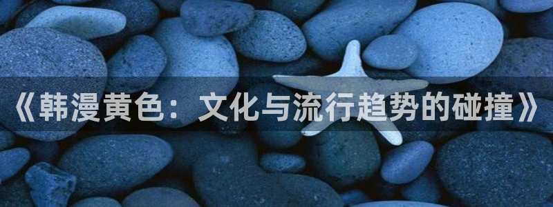 新新漫画网77mh：《韩漫黄色：文化与流行趋势的碰撞》
