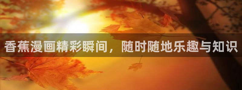 请别太过分新新漫画：香蕉漫画精彩瞬间，随时随地乐趣与知识