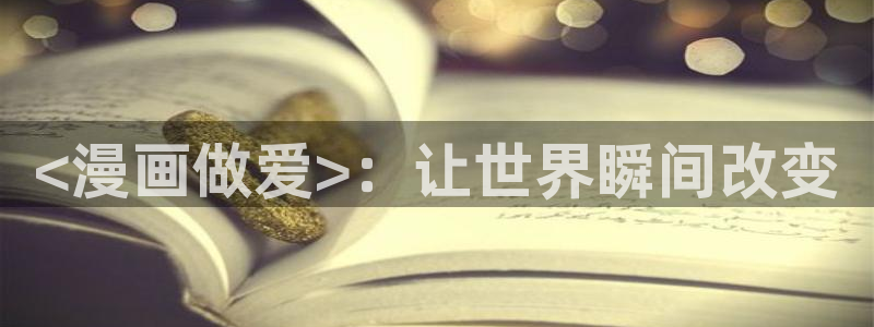 恋爱暴君漫画新新漫画：<漫画做爱>：让世界瞬间改变