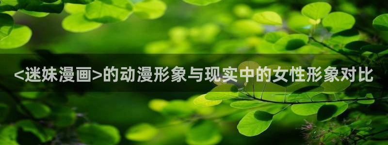 新新漫画安卓免费下载：<迷妹漫画>的动漫形象与现实中的女性形象对比