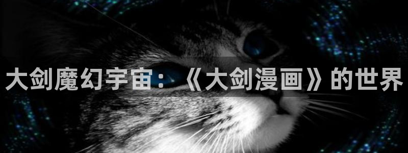 新新漫画网移动版：大剑魔幻宇宙：《大剑漫画》的世界