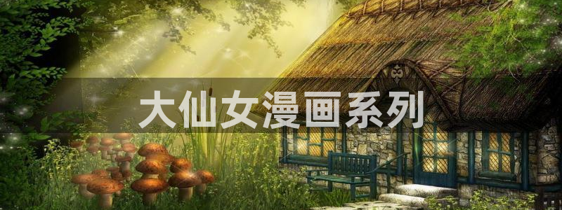 新新漫画官网正版：大仙女漫画系列