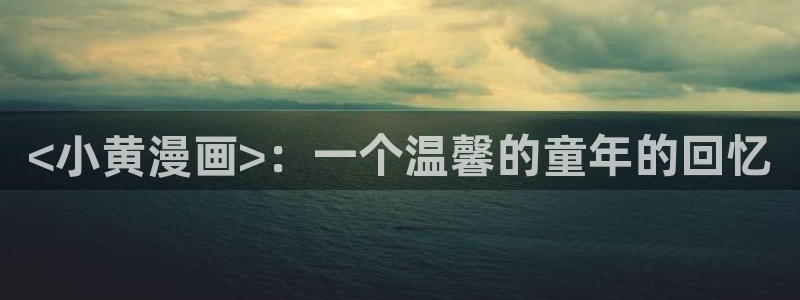 新新漫画无遮挡：<小黄漫画>：一个温馨的童年的回忆