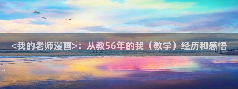 新新漫画下载：<我的老师漫画>：从教56年的我（教学）经历和感悟