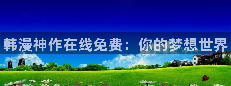 新新漫画.：韩漫神作在线免费：你的梦想世界
