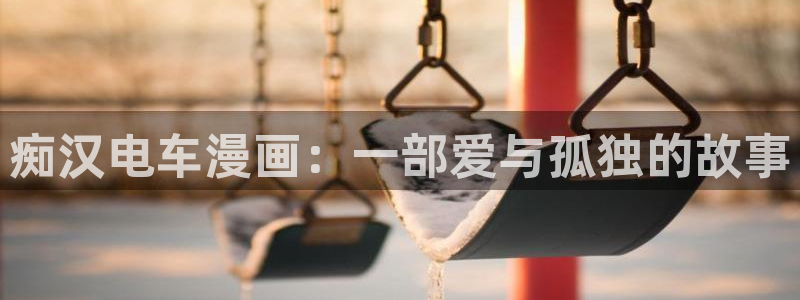 新新漫画网：痴汉电车漫画：一部爱与孤独的故事