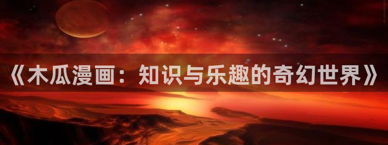 新新漫画鸣鸟不飞：《木瓜漫画：知识与乐趣的奇幻世界》