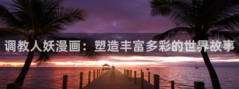 新新漫画app：调教人妖漫画：塑造丰富多彩的世界故事