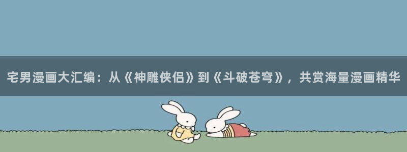 新新漫画免费下载：宅男漫画大汇编：从《神雕侠侣》到《斗破苍穹》，共赏海量漫画精华