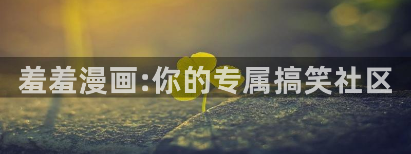 新新漫画手机：羞羞漫画:你的专属搞笑社区