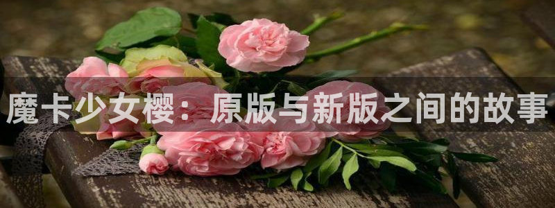 新新漫画漫画：魔卡少女樱：原版与新版之间的故事