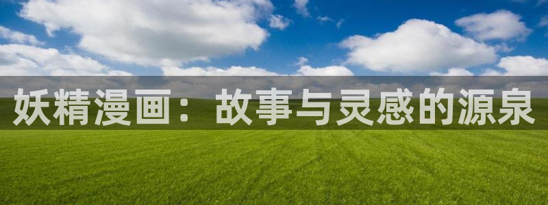 新新漫画官方正版入口：妖精漫画：故事与灵感的源泉